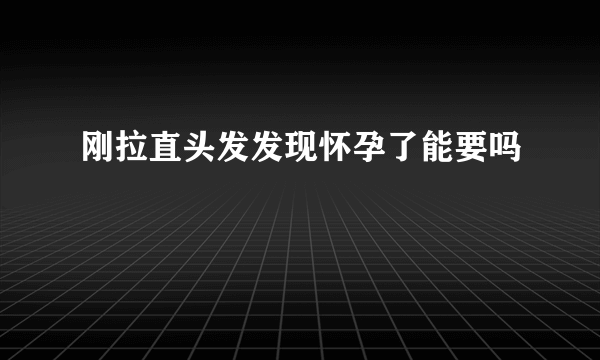 刚拉直头发发现怀孕了能要吗