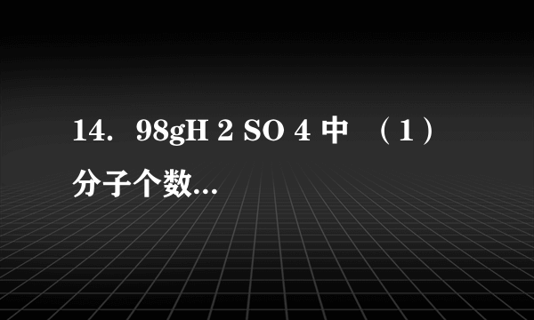 14．98gH 2 SO 4 中  （1）分子个数是6.02×10 23             （2）O原子物质的量是4mol  （3）H元素的质量是2 g        （4）S原子个数是6.02×10 23   （5）电子的物质的量是50 mol    （6）质子的个数是3.01×10 25 ．