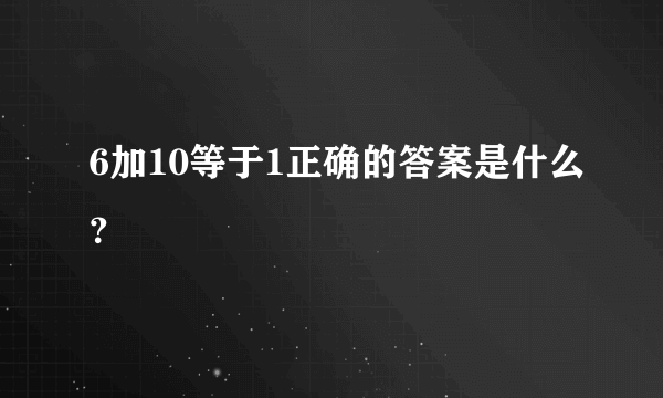 6加10等于1正确的答案是什么？