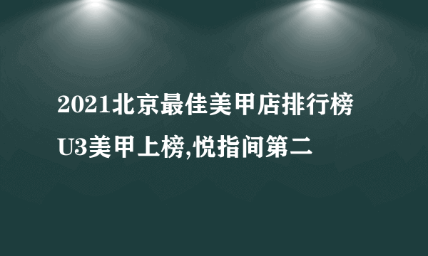 2021北京最佳美甲店排行榜 U3美甲上榜,悦指间第二