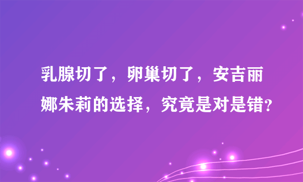 乳腺切了，卵巢切了，安吉丽娜朱莉的选择，究竟是对是错？