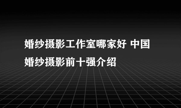 婚纱摄影工作室哪家好 中国婚纱摄影前十强介绍