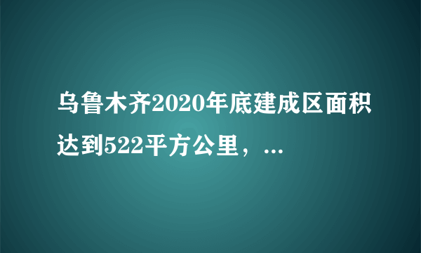 乌鲁木齐2020年底建成区面积达到522平方公里，5年增加100平方