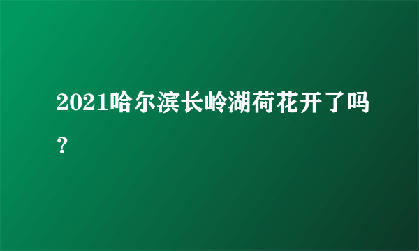 2021哈尔滨长岭湖荷花开了吗？