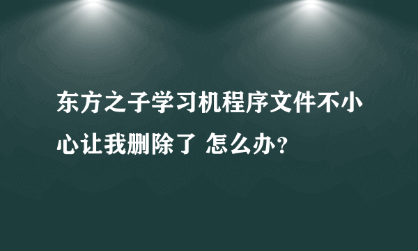 东方之子学习机程序文件不小心让我删除了 怎么办？