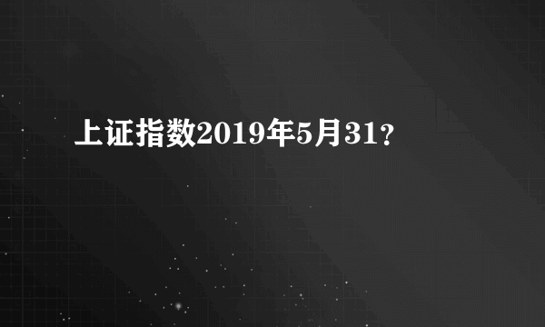 上证指数2019年5月31？