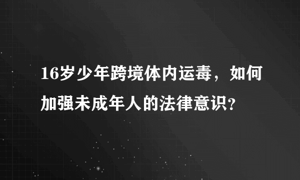 16岁少年跨境体内运毒，如何加强未成年人的法律意识？