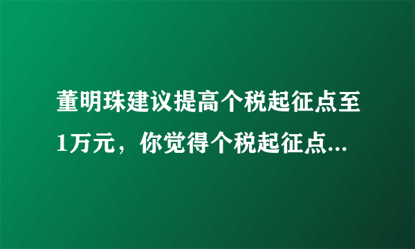 董明珠建议提高个税起征点至1万元，你觉得个税起征点有必要提高吗？