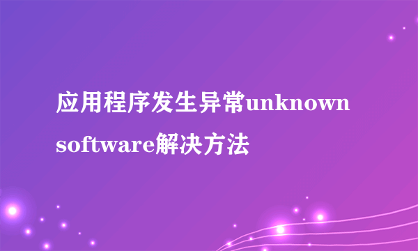 应用程序发生异常unknown software解决方法