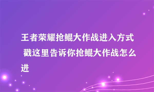 王者荣耀抢鲲大作战进入方式 戳这里告诉你抢鲲大作战怎么进