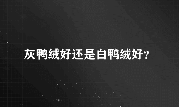 灰鸭绒好还是白鸭绒好？