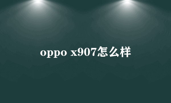 oppo x907怎么样