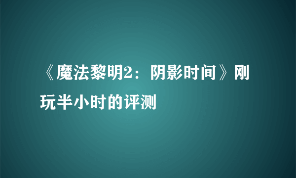 《魔法黎明2：阴影时间》刚玩半小时的评测