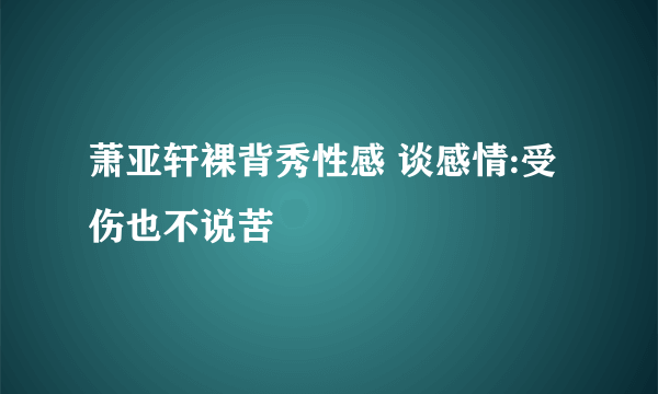 萧亚轩裸背秀性感 谈感情:受伤也不说苦