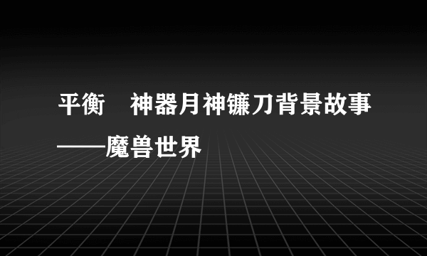 平衡徳神器月神镰刀背景故事——魔兽世界