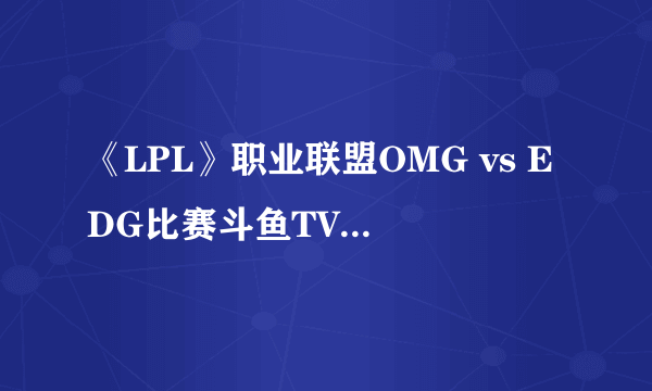 《LPL》职业联盟OMG vs EDG比赛斗鱼TV直播观看