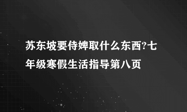 苏东坡要侍婢取什么东西?七年级寒假生活指导第八页