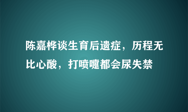 陈嘉桦谈生育后遗症，历程无比心酸，打喷嚏都会尿失禁