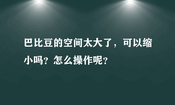 巴比豆的空间太大了，可以缩小吗？怎么操作呢？