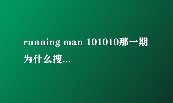 running man 101010那一期为什么搜不到 是不是停播了？？