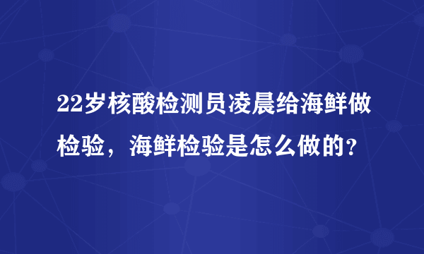 22岁核酸检测员凌晨给海鲜做检验，海鲜检验是怎么做的？