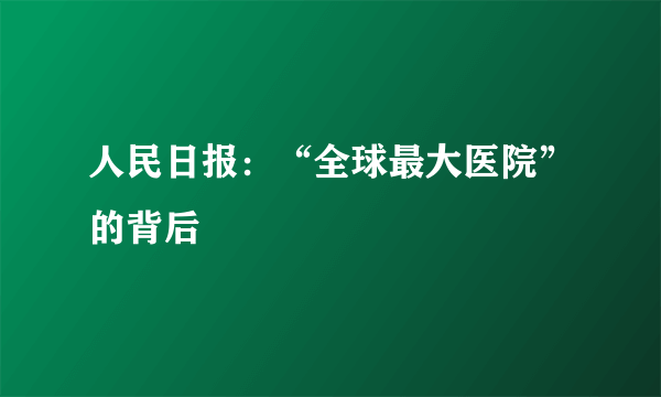 人民日报：“全球最大医院”的背后