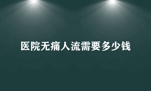 医院无痛人流需要多少钱