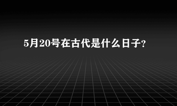 5月20号在古代是什么日子？