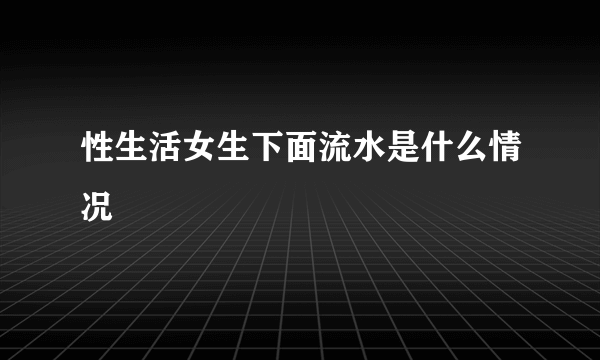 性生活女生下面流水是什么情况