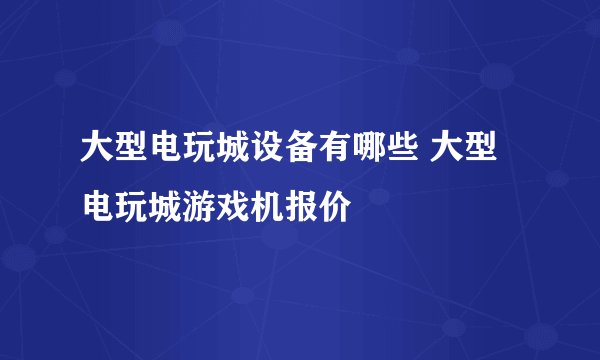 大型电玩城设备有哪些 大型电玩城游戏机报价