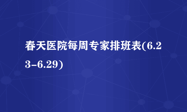 春天医院每周专家排班表(6.23-6.29)