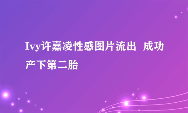 Ivy许嘉凌性感图片流出  成功产下第二胎