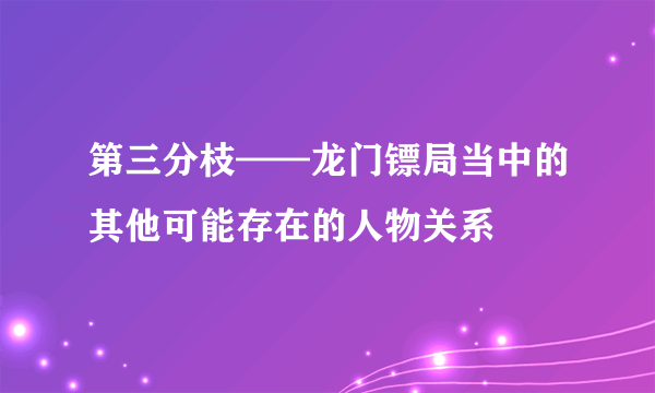 第三分枝——龙门镖局当中的其他可能存在的人物关系