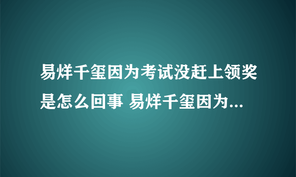 易烊千玺因为考试没赶上领奖是怎么回事 易烊千玺因为考试没赶上领奖始末-飞外网