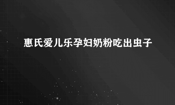 惠氏爱儿乐孕妇奶粉吃出虫子