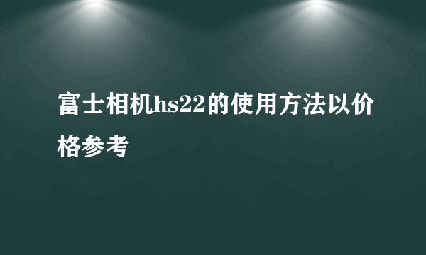 富士相机hs22的使用方法以价格参考