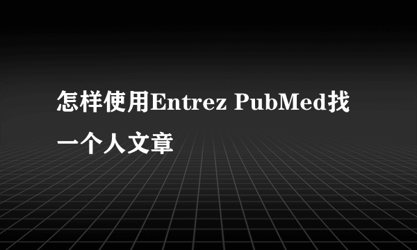 怎样使用Entrez PubMed找一个人文章