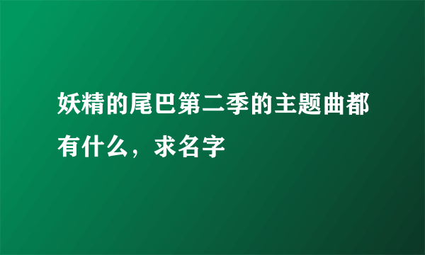 妖精的尾巴第二季的主题曲都有什么，求名字