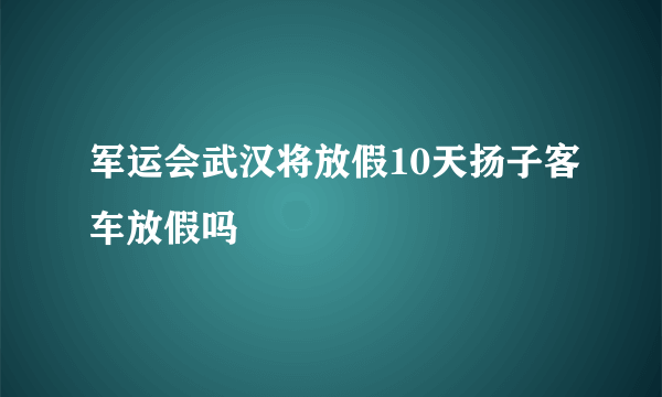 军运会武汉将放假10天扬子客车放假吗