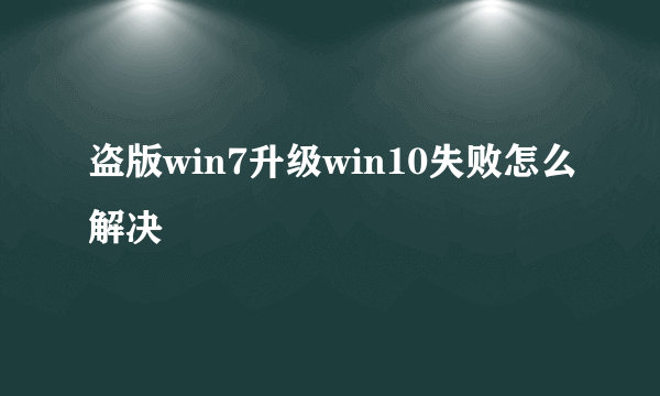 盗版win7升级win10失败怎么解决