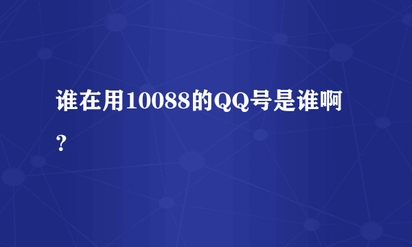 谁在用10088的QQ号是谁啊？