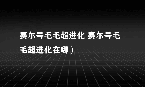 赛尔号毛毛超进化 赛尔号毛毛超进化在哪）