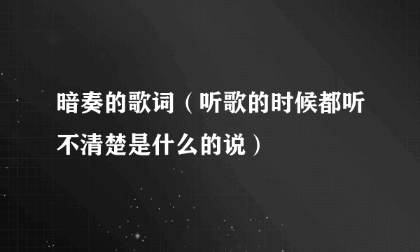 暗奏的歌词（听歌的时候都听不清楚是什么的说）