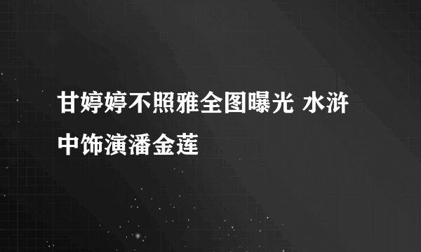 甘婷婷不照雅全图曝光 水浒中饰演潘金莲