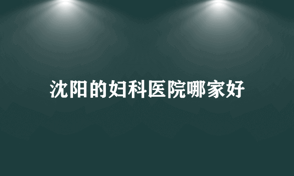 沈阳的妇科医院哪家好