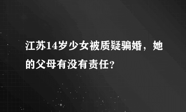 江苏14岁少女被质疑骗婚，她的父母有没有责任？