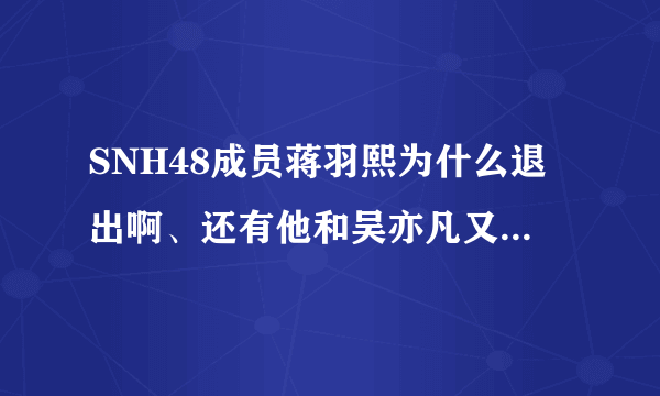 SNH48成员蒋羽熙为什么退出啊、还有他和吴亦凡又怎么了？黑历史是什么