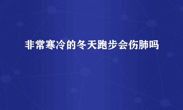 非常寒冷的冬天跑步会伤肺吗