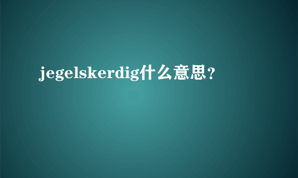 jegelskerdig什么意思？