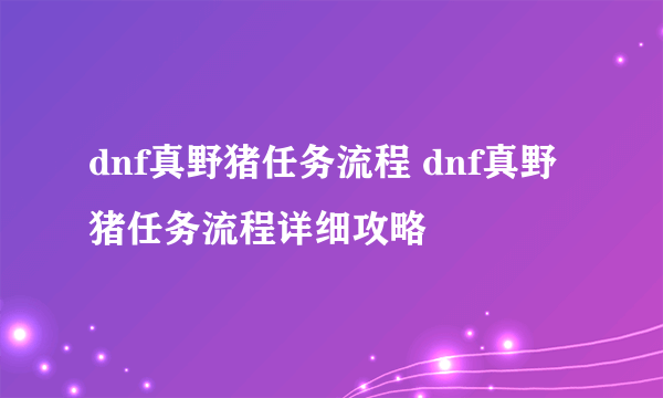 dnf真野猪任务流程 dnf真野猪任务流程详细攻略